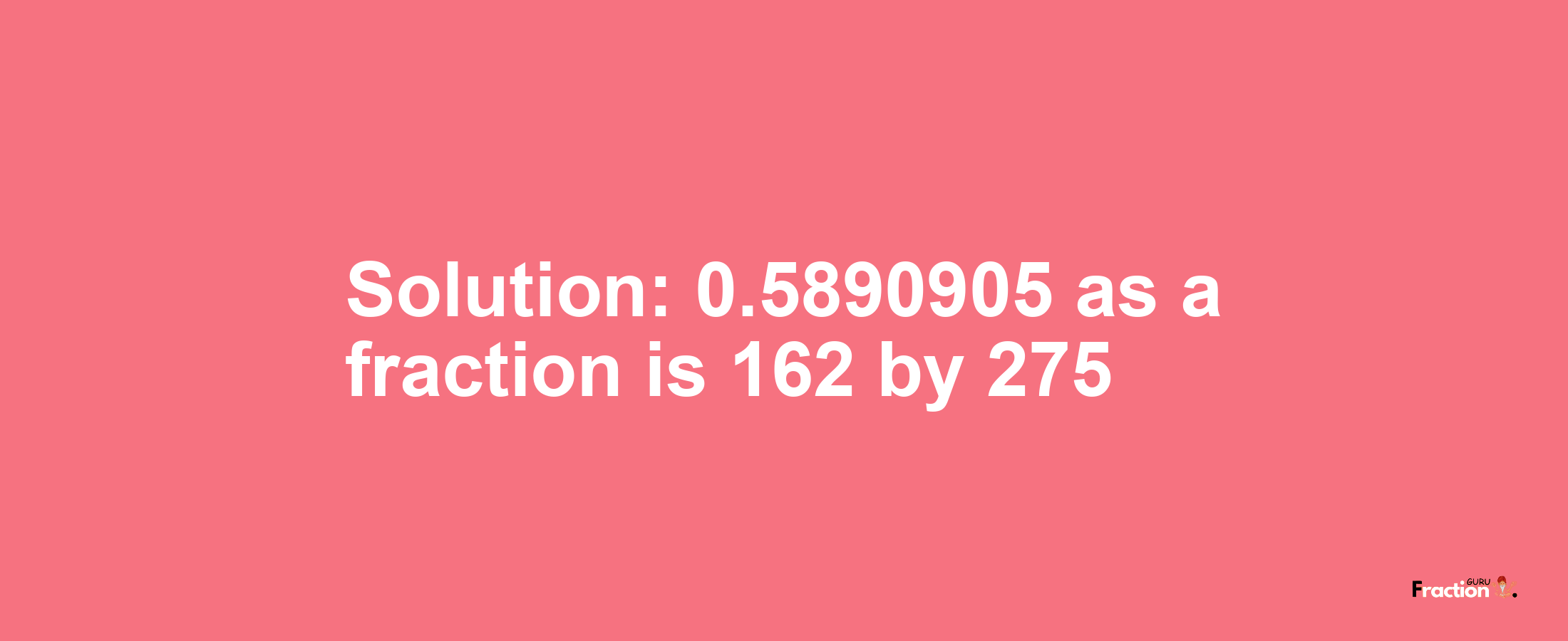 Solution:0.5890905 as a fraction is 162/275